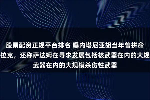 股票配资正规平台排名 曝内塔尼亚胡当年曾拼命游说美国打伊拉克,还称萨达姆在寻求发展包括核武器在内的大规模杀伤性武器