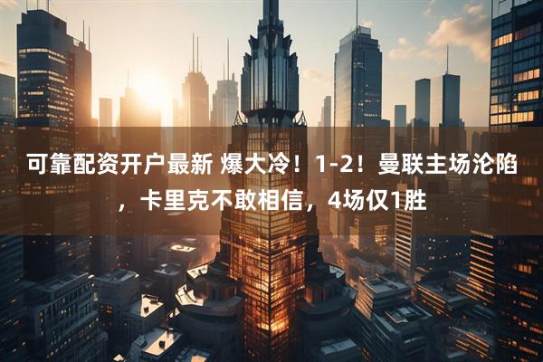 可靠配资开户最新 爆大冷！1-2！曼联主场沦陷，卡里克不敢相信，4场仅1胜