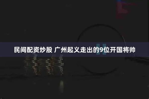 民间配资炒股 广州起义走出的9位开国将帅