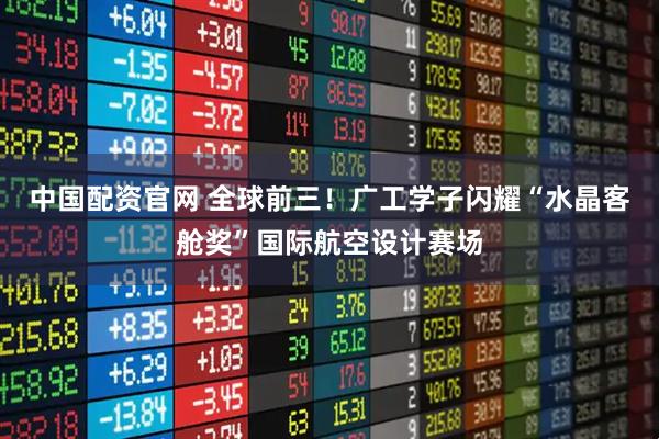 中国配资官网 全球前三！广工学子闪耀“水晶客舱奖”国际航空设计赛场