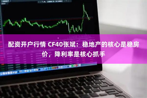 配资开户行情 CF40张斌：稳地产的核心是稳房价，降利率是核心抓手