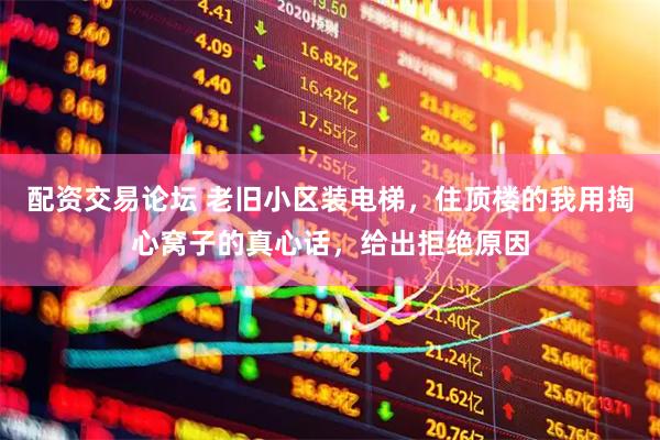 配资交易论坛 老旧小区装电梯，住顶楼的我用掏心窝子的真心话，给出拒绝原因