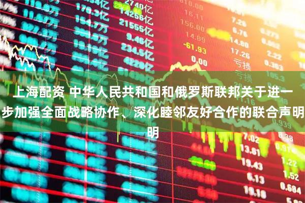 上海配资 中华人民共和国和俄罗斯联邦关于进一步加强全面战略协作、深化睦邻友好合作的联合声明