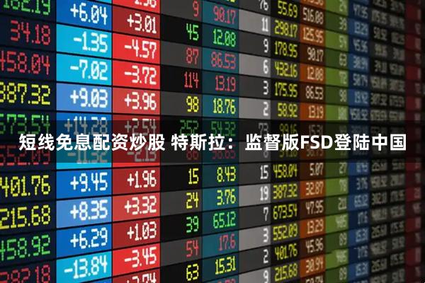 短线免息配资炒股 特斯拉:监督版FSD登陆中国