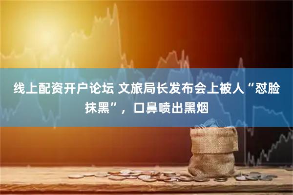 线上配资开户论坛 文旅局长发布会上被人“怼脸抹黑”，口鼻喷出黑烟