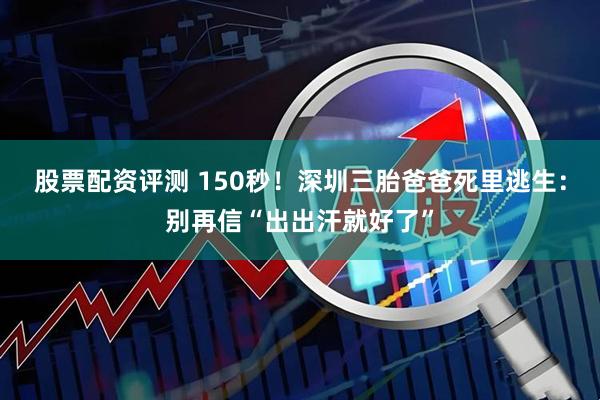 股票配资评测 150秒!深圳三胎爸爸死里逃生:别再信“出出汗就好了”