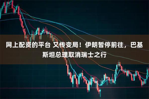 网上配资的平台 又传变局！伊朗暂停前往，巴基斯坦总理取消瑞士之行