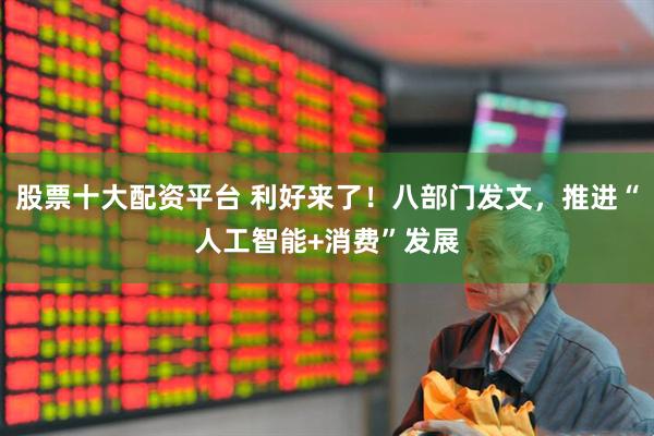 股票十大配资平台 利好来了！八部门发文，推进“人工智能+消费”发展