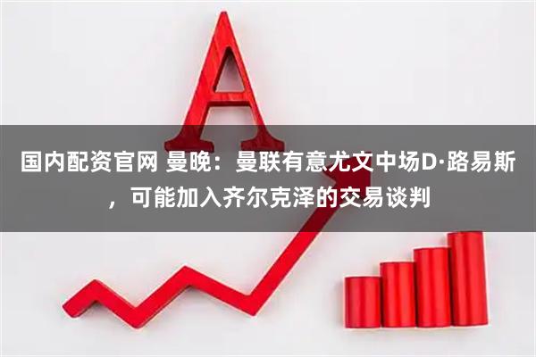国内配资官网 曼晚:曼联有意尤文中场D·路易斯,可能加入齐尔克泽的交易谈判