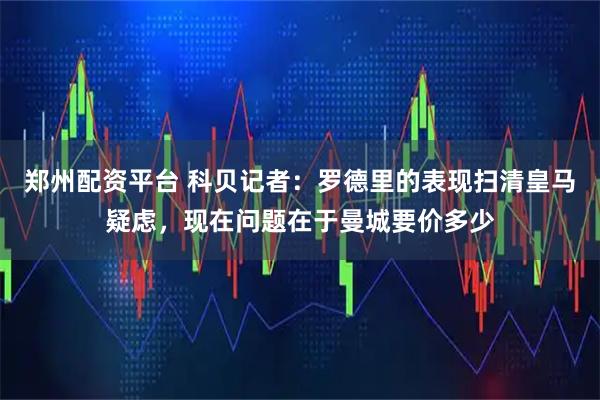 郑州配资平台 科贝记者：罗德里的表现扫清皇马疑虑，现在问题在于曼城要价多少