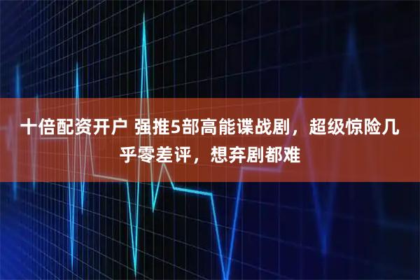 十倍配资开户 强推5部高能谍战剧，超级惊险几乎零差评，想弃剧都难