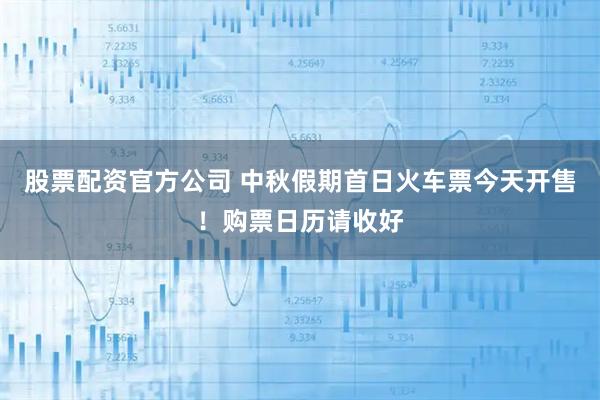 股票配资官方公司 中秋假期首日火车票今天开售！购票日历请收好