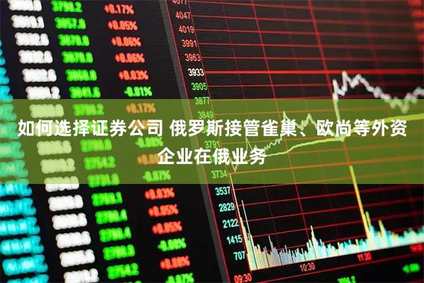 如何选择证券公司 俄罗斯接管雀巢、欧尚等外资企业在俄业务