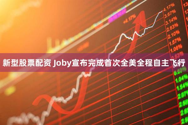 新型股票配资 Joby宣布完成首次全美全程自主飞行