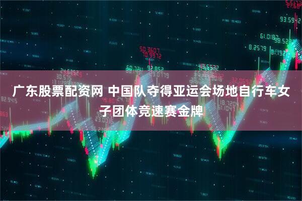 广东股票配资网 中国队夺得亚运会场地自行车女子团体竞速赛金牌