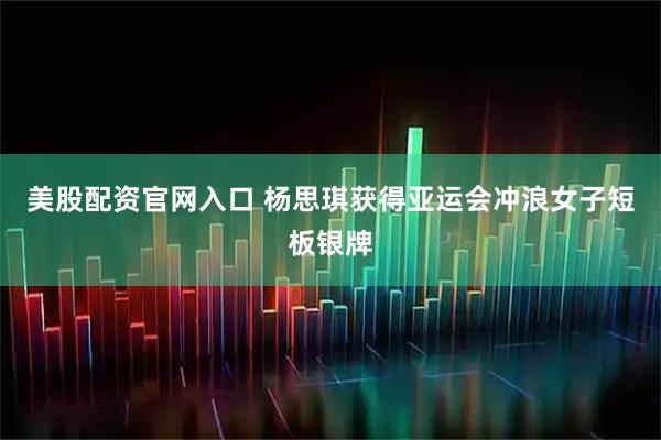 美股配资官网入口 杨思琪获得亚运会冲浪女子短板银牌