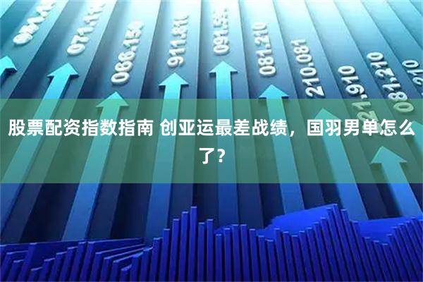 股票配资指数指南 创亚运最差战绩，国羽男单怎么了？